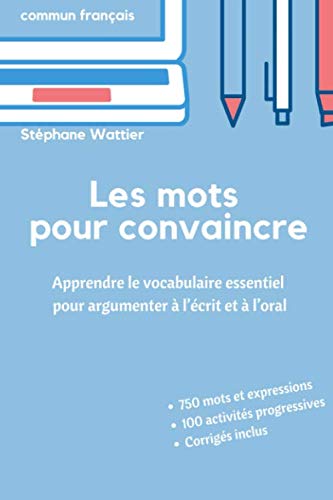 Les mots pour convaincre: Le vocabulaire essentiel pour argumenter à l'écrit et à l'oral (French by Stéphane Wattier