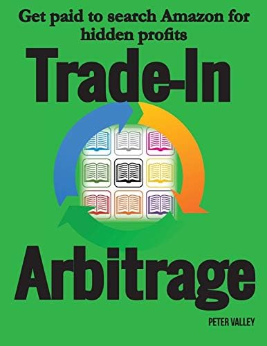 Trade-In Arbitrage: The system for getting paid to search Amazon for hidden gold, and know your profits before you spend a penny
