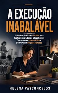 Livro A Execução Inabalável: O Método Prático de 21 Dias para Profissionais Liberais e Freelancers Dominarem o Home Office e Destravarem Projetos Parados