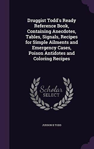 Druggist Todd's Ready Reference Book, Containing Anecdotes, Tables, Signals, Recipes for Simple Ailments and Emergency Cases, Poison Antidotes and Coloring Recipes