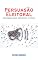 Livro PERSUASÃO ELEITORAL: Estratégias para Influenciar e Vencer