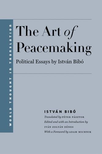 The Art of Peacemaking: Political Essays by István Bibó (World Thought in Translation)