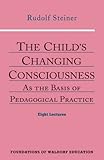 The Child's Changing Consciousness: As the Basis of Pedagogical Practice (Foundations of Waldorf Edu by 