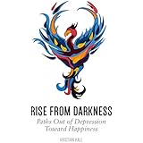 Rise from Darkness: How to Overcome Depression through Cognitive Behavioral Therapy and Positive Psychology: Paths Out of Depression Toward Happiness