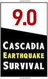9.0 Cascadia Earthquake Survival: How to Survive the Coming Megathrust Quake That Will Devastate the Pacific Northwest
