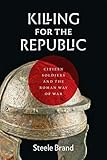 Killing for the Republic: Citizen-Soldiers and the Roman Way of War by Steele Brand