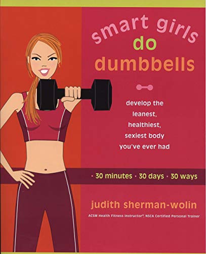 Smart Girls Do Dumbbells: 30 Minutes, 30 Days, 30 Ways -- Develop the Leanest, Healthiest, Sexiest B by Judith Sherman-Wolin