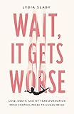 Wait, It Gets Worse: Love, Death, and My Transformation from Control Freak to Human Being by Lydia Slaby