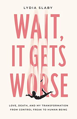 Wait, It Gets Worse: Love, Death, and My Transformation from Control Freak to Human Being by Lydia Slaby