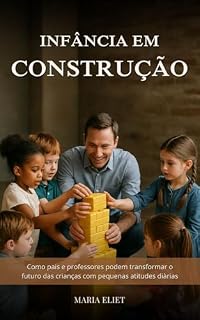Livro Infância em Construção: Como Pais e Professores Podem Transformar o Futuro das Crianças com Pequenas Atitudes Diárias