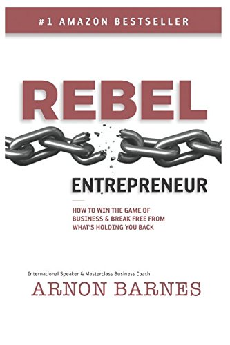 Rebel Entrepreneur: How to Win The Game of Business & Break Free From What's Holding You Back