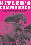 Hitler's Commander: Field Marshal Walther Model--Hitler's Favorite General by Steven H. Newton