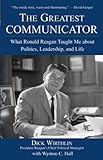 The Greatest Communicator: What Ronald Reagan Taught Me About Politics, Leadership, and Life, Dick Wirthlin, 0471705098