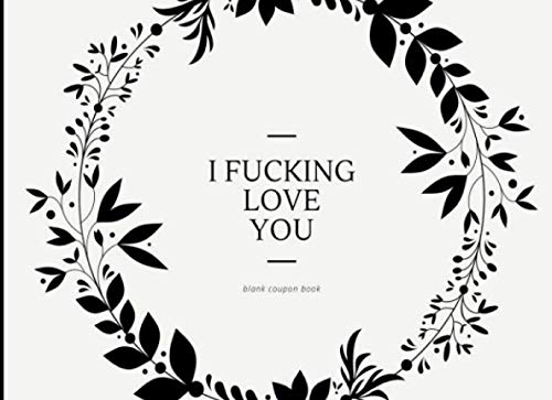 I Fucking Love You - Blank Coupon Book: Fillable Booklet of DIY Ticket Style Voucher Templates Perfect For  IOU Couples, Friends & Family / Great Gift ... Day, Sweetest Day, Christmas & More