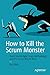 How to Kill the Scrum Monster: Quick Start to Agile Scrum Methodology and the Scrum Master Role by Ilya Bibik