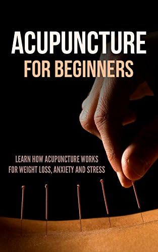 Acupuncture for Beginners: Learn How Acupuncture Works for Weight Loss, Anxiety and Stress