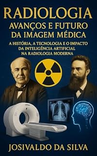 Livro Radiologia - Avanços e Futuro da Imagem Médica: A História, Tecnologia e o impacto da Inteligência Artificial na Radiologia Moderna
