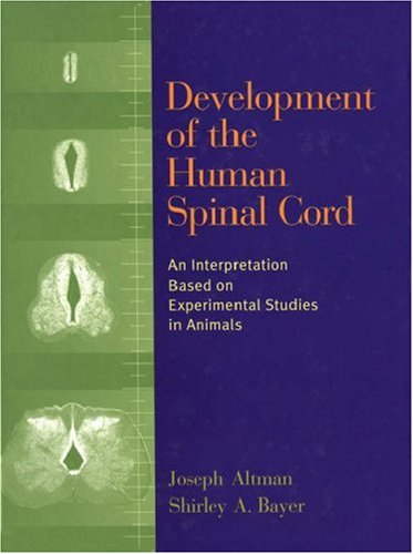 Development of the Human Spinal Cord: An Interpretation Based on Experimental Studies in Animals, by Joseph Altman, Shirley A. Bayer Development of the Human Spinal Cord: An Interpretation Based on Experimental Studies in Animals, by Joseph Altman, Shirley A. Bayer