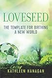 Loveseed: The template for birthing a new world by Kathleen Hanagan