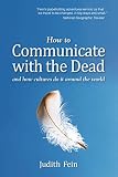 How to Communicate with the Dead: and how cultures do it around the world by Judith Fein