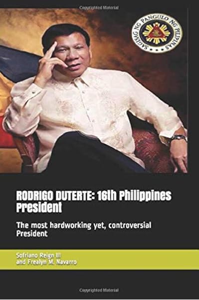Rodrigo Duterte 16th Philippines President The Most Hardworking Yet Controversial President Reign Iii Sofriano Navarro Frealyn M 9781521746264 Amazon Com Books