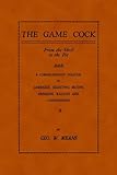 The Game Cock: From the Shell to the Pit - A Comprehensive Treatise on Gameness, Selecting, Mating, Breeding, Walking and Conditionin (History of Cockfighting Series)