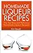 Homemade Liqueur Recipes: The Top Easy and Delicious Homemade Liqueur Recipes!