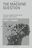The Machine Question: Critical Perspectives on AI, Robots, and Ethics (MIT Press)