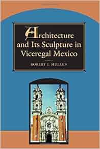 Architecture And Its Sculpture In Viceregal Mexico Robert