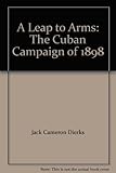 Front cover for the book A leap to arms; the Cuban campaign of 1898 by Jack Dierks