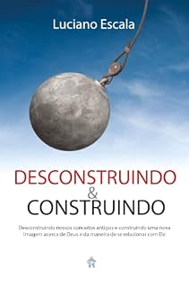 Livro Desconstruindo & Construindo: Desconstruindo nossos conceitos antigos e construindo uma nova imagem acerca de Deus e da maneira de se relacionar com Ele