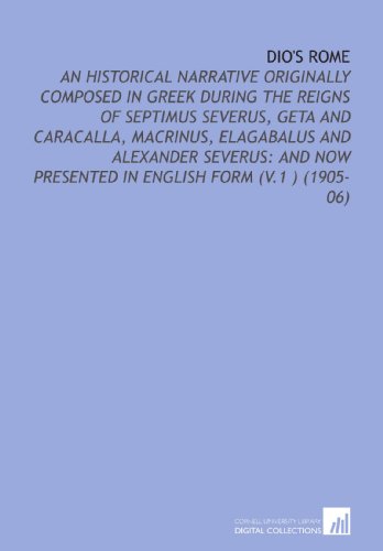 Dio's Rome: An Historical Narrative Originally Composed in Greek During the Reigns of Septimus Severus, Geta and Caracalla, Macrinus, Elagabalus and ... Presented in English Form (V.1 ) (1905-06)