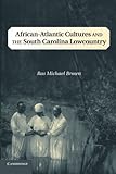 African-Atlantic Cultures and the South Carolina Lowcountry (Cambridge Studies on the American South)