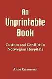 An Unprintable Book. Custom and Conflict in Norwegian Hospitals. by Anne Rasmussen