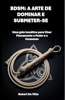 Livro BDSM: A ARTE DE DOMINAR E SUBMETER-SE: Uma guia temático para Viver Plenamente o Poder e o Consenso