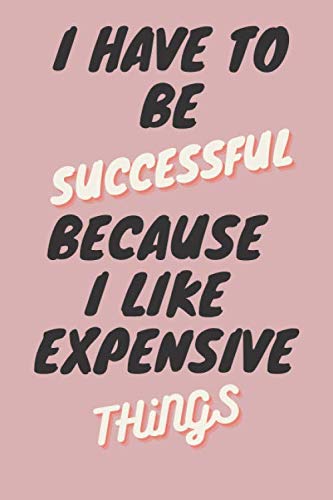 I HAVE TO BE SUCCESSFUL BECAUSE I LIKE EXPENSIVE THINGS, Journal Notebook Gift: motivatinal and inspirational notebook / Lined Notebook / 120 pages - 6x9 / matte finish