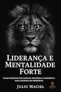 Livro LIDERANÇA E MENTALIDADE FORTE: COMO DESENVOLVER CARÁTER, DISCIPLINA E RESILIÊNCIA PARA LIDERAR COM PROPÓSITO
