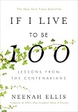 If I Live to Be 100: Lessons from the Centenarians by Neenah Ellis