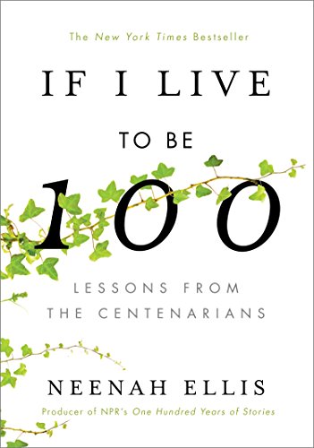 If I Live to Be 100: Lessons from the Centenarians by Neenah Ellis