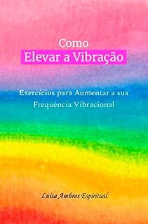 Livro Como Elevar a Vibração: Exercícios para Aumentar a sua Frequência Vibracional (Guia Prático Espiritual)