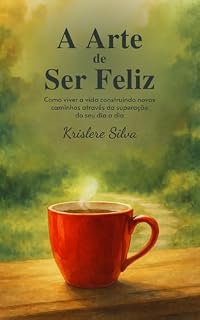 Livro A arte de ser feliz: Como viver a vida construindo novos caminhos através da superação do seu dia a dia