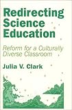 Redirecting Science Education : Reform for a Culturally Diverse Classroom, Clark, Julia V., 0803962754