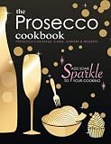 The Prosecco Cookbook: Prosecco Cocktails, Cakes, Dinners & Desserts The Prosecco Cookbook: Prosecco Cocktails, Cakes, Dinners & Desserts