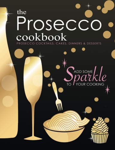 The Prosecco Cookbook: Prosecco Cocktails, Cakes, Dinners & Desserts The Prosecco Cookbook: Prosecco Cocktails, Cakes, Dinners & Desserts
