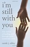 I'm Still with You: True Stories of Healing Grief Through Spirit Communication by Carole J. Obley