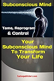 Subconscious Mind: Tame, Reprogram &amp; Control Your Subconscious Mind To Transform Your Life
