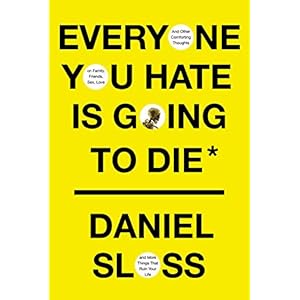 Everyone You Hate Is Going to Die: And Other Comforting Thoughts on Family, Friends, Sex, Love, and More Things That…