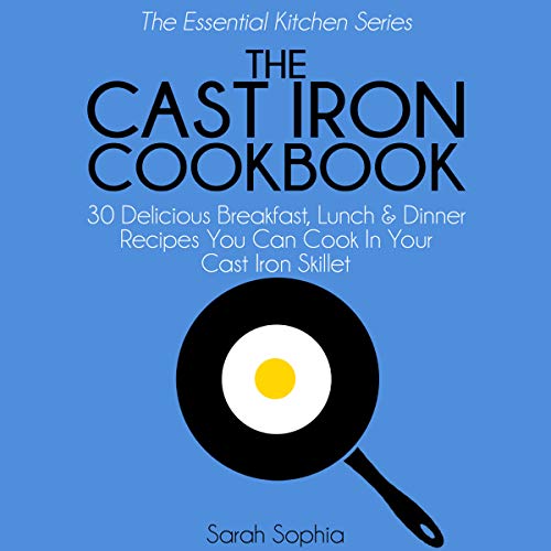 The Cast Iron Cookbook: 30 Delicious Breakfast, Lunch and Dinner Recipes You Can Cook in Your Cast Iron Skillet: The Essential Kitchen Series, Book 3 by Sarah Sophia