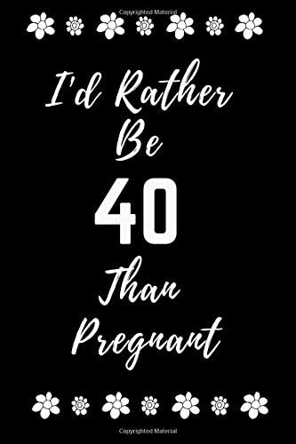 I’d Rather Be 40 Than Pregnant: Birthday Notebook/Journal/ 40th Birthday Gifts For Women/Funny Birthday Gift/40th Birthday/40 Years Old Paperback – June 13, 2019