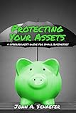 Protecting Your Assets: A Cybersecurity Guide for Small Businesses by John A. Schaefer
